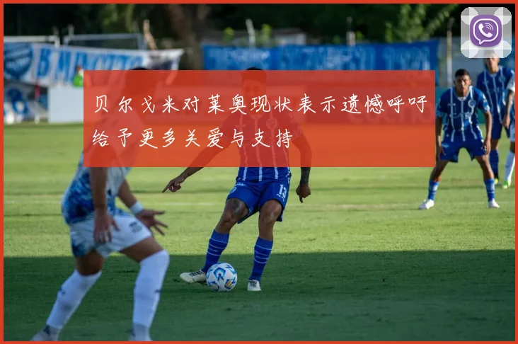 贝尔戈米对莱奥现状表示遗憾呼吁给予更多关爱与支持
