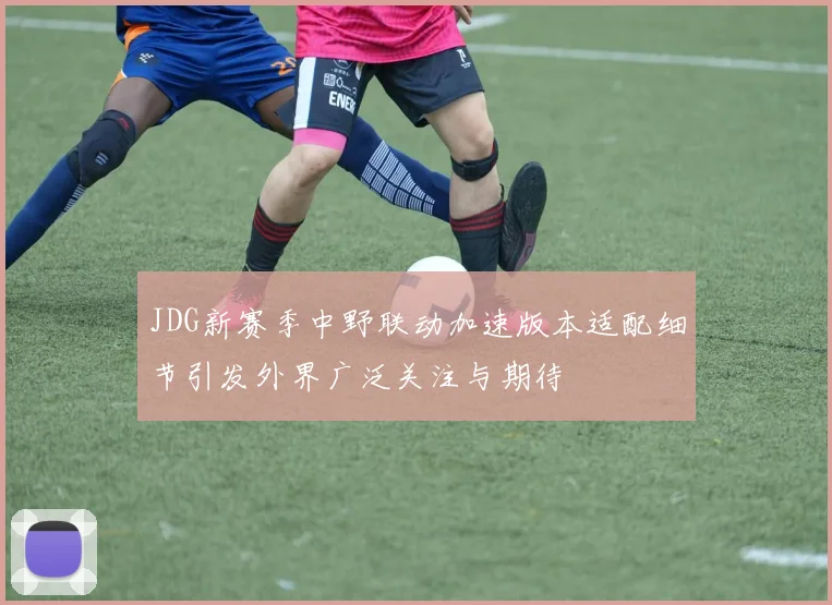 JDG新赛季中野联动加速版本适配细节引发外界广泛关注与期待