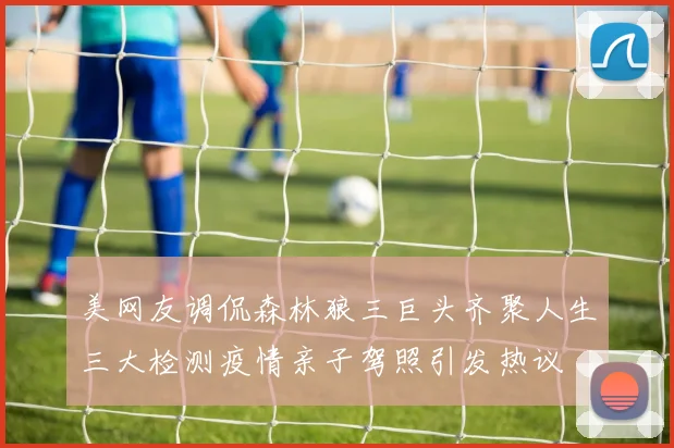 美网友调侃森林狼三巨头齐聚人生三大检测疫情亲子驾照引发热议