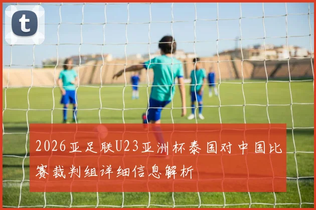 2026亚足联U23亚洲杯泰国对中国比赛裁判组详细信息解析