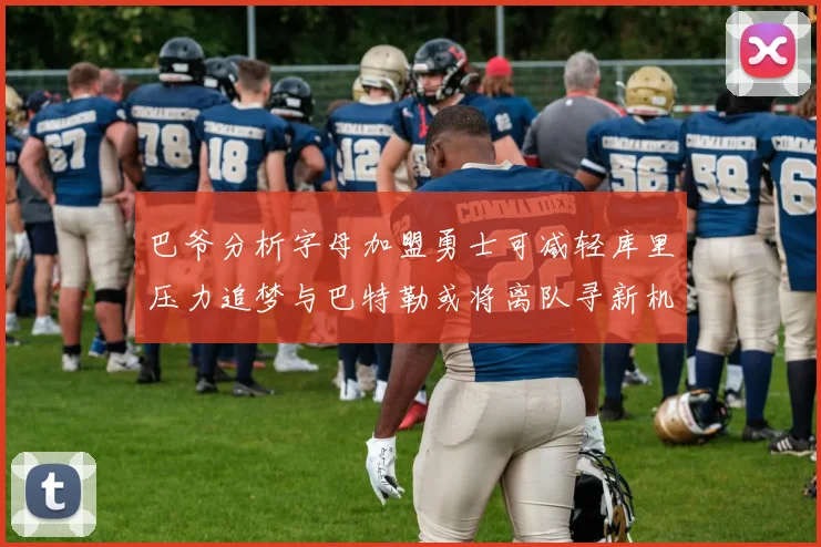巴爷分析字母加盟勇士可减轻库里压力追梦与巴特勒或将离队寻新机遇