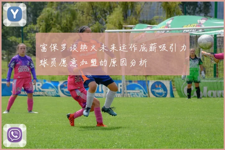 富保罗谈热火未来运作底薪吸引力球员愿意加盟的原因分析