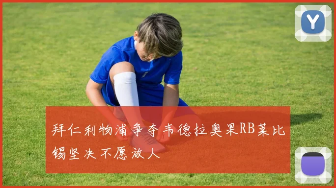 拜仁利物浦争夺韦德拉奥果RB莱比锡坚决不愿放人