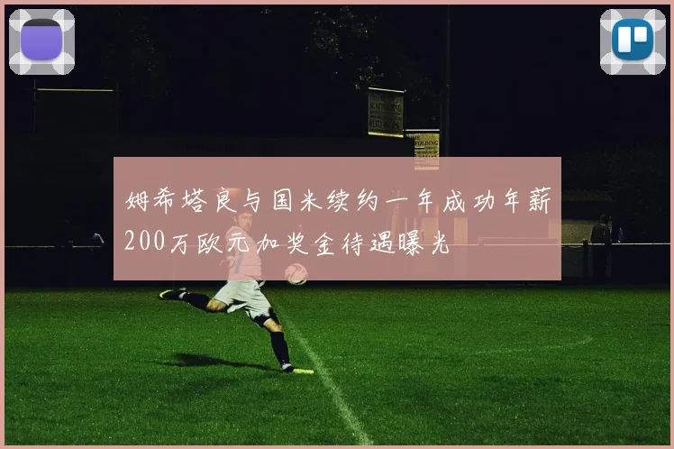 姆希塔良与国米续约一年成功年薪200万欧元加奖金待遇曝光