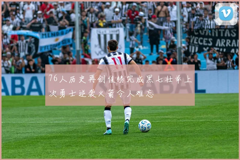 76人历史再创佳绩完成黑七壮举上次勇士逆袭火箭令人难忘