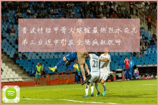 香波特称甲骨文球馆最热烈水花兄弟三分连中引发全场疯狂欢呼