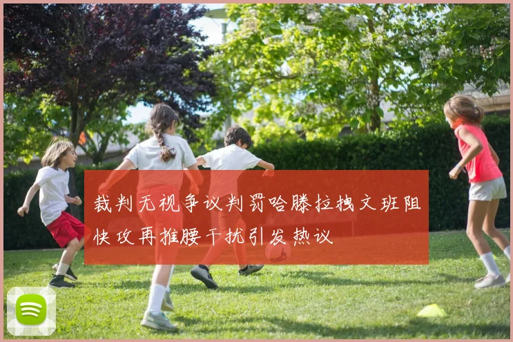 裁判无视争议判罚哈滕拉拽文班阻快攻再推腰干扰引发热议