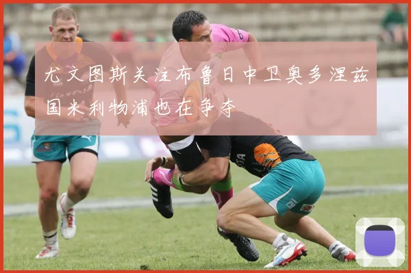 尤文图斯关注布鲁日中卫奥多涅兹国米利物浦也在争夺