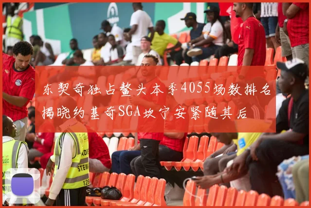东契奇独占鳌头本季4055场数排名揭晓约基奇SGA坎宁安紧随其后