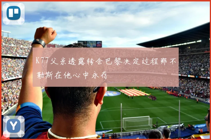K77父亲透露转会巴黎决定过程那不勒斯在他心中永存