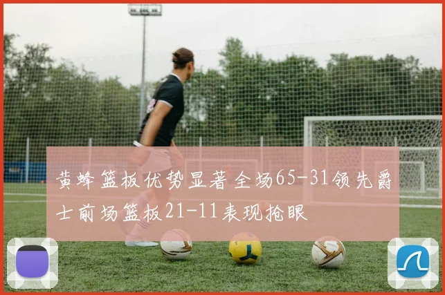 黄蜂篮板优势显著全场65-31领先爵士前场篮板21-11表现抢眼