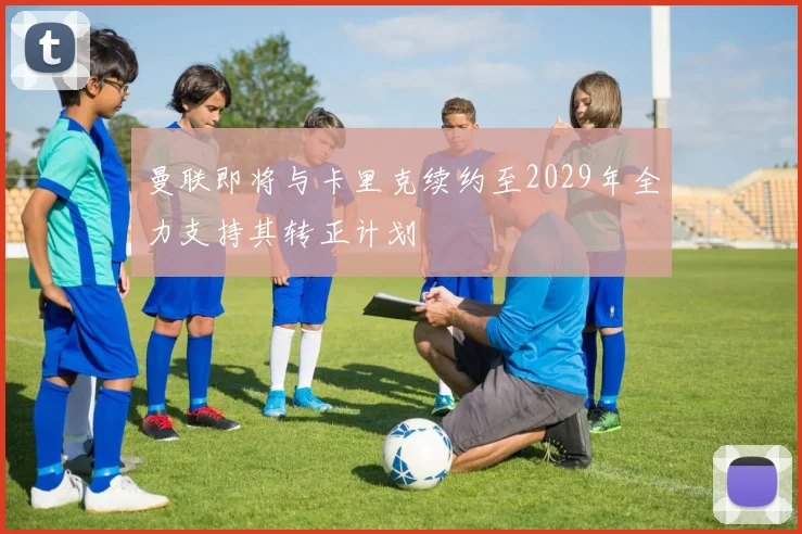 曼联即将与卡里克续约至2029年全力支持其转正计划