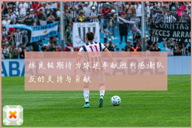 林良铭期待为球迷奉献胜利感谢队友的支持与贡献