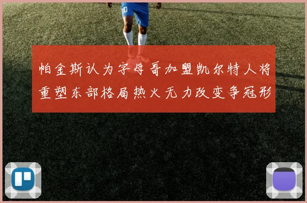 帕金斯认为字母哥加盟凯尔特人将重塑东部格局热火无力改变争冠形势