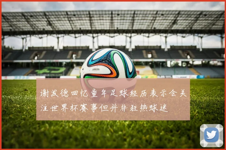 谢泼德回忆童年足球经历表示会关注世界杯赛事但并非狂热球迷