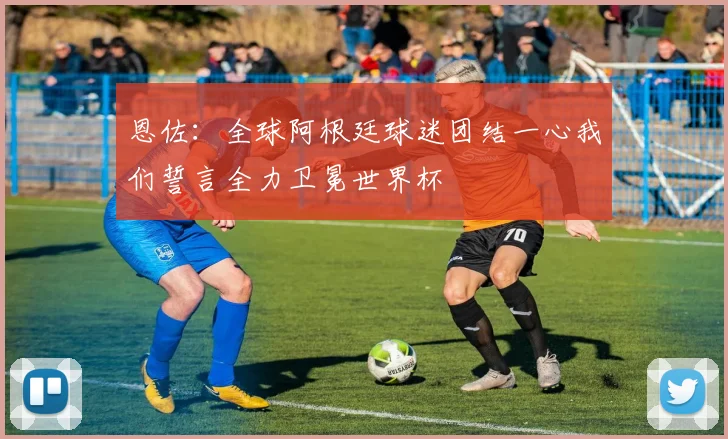 恩佐：全球阿根廷球迷团结一心我们誓言全力卫冕世界杯