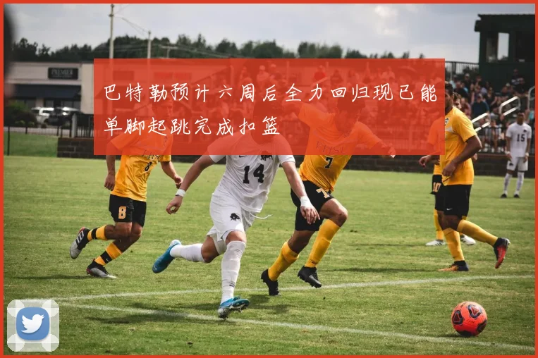巴特勒预计六周后全力回归现已能单脚起跳完成扣篮