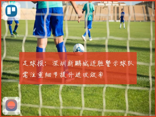 足球报：深圳新鹏城连胜警示球队需注重细节提升进攻效率