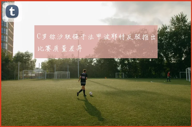 C罗称沙联强于法甲波耶特反驳指出比赛质量差异