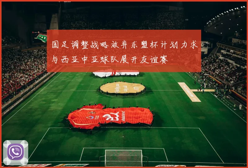 国足调整战略放弃东盟杯计划力求与西亚中亚球队展开友谊赛