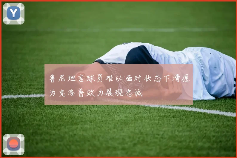 鲁尼坦言球员难以面对状态下滑愿为克洛普效力展现忠诚