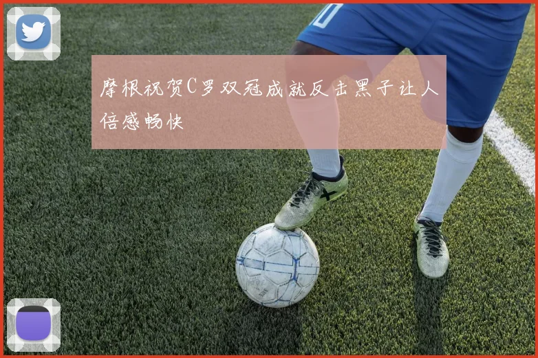 摩根祝贺C罗双冠成就反击黑子让人倍感畅快